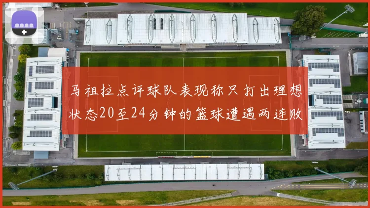 马祖拉点评球队表现称只打出理想状态20至24分钟的篮球遭遇两连败