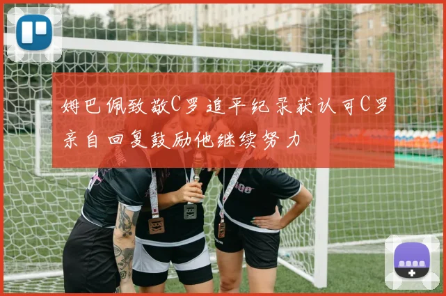 姆巴佩致敬C罗追平纪录获认可C罗亲自回复鼓励他继续努力