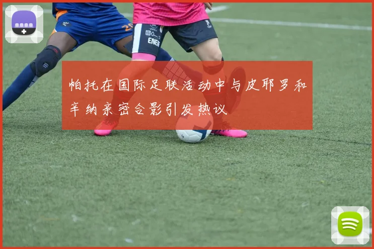 帕托在国际足联活动中与皮耶罗和辛纳亲密合影引发热议
