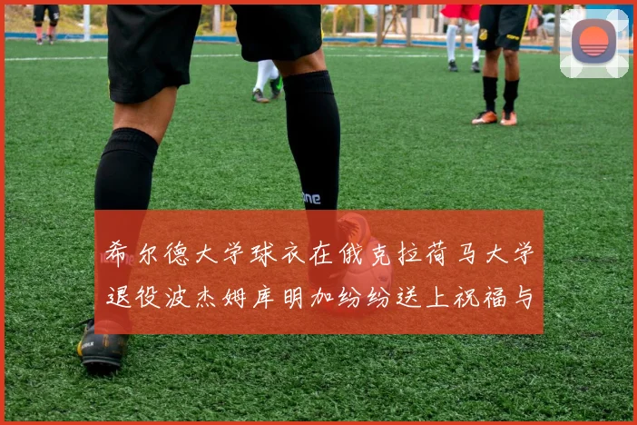 希尔德大学球衣在俄克拉荷马大学退役波杰姆库明加纷纷送上祝福与敬意