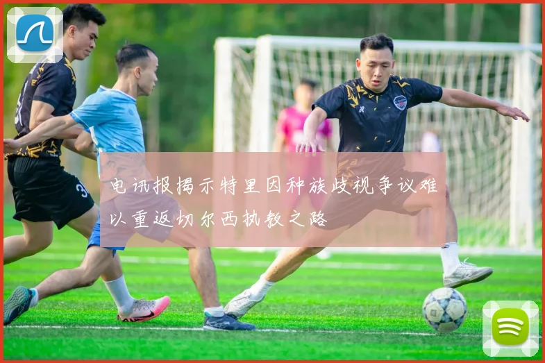 电讯报揭示特里因种族歧视争议难以重返切尔西执教之路