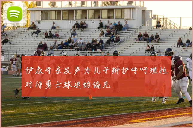 伊森母亲发声为儿子辩护呼吁理性对待勇士球迷的偏见