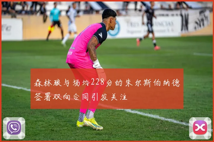 森林狼与场均228分的朱尔斯伯纳德签署双向合同引发关注