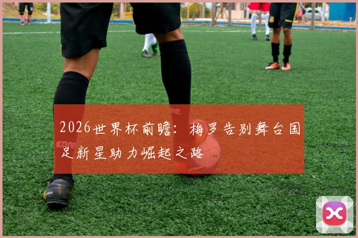 2026世界杯前瞻：梅罗告别舞台国足新星助力崛起之路